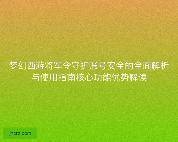 梦幻西游将军令守护账号安全的全面解析与使用指南核心功能优势解读