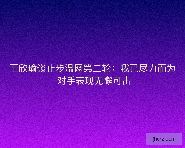 王欣瑜谈止步温网第二轮：我已尽力而为 对手表现无懈可击