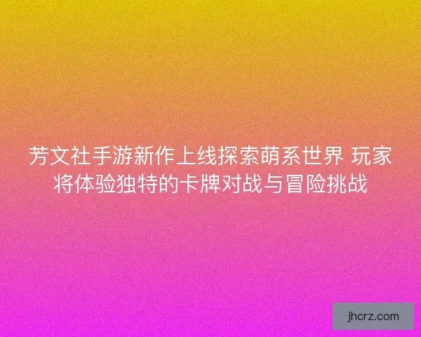 芳文社手游新作上线探索萌系世界 玩家将体验独特的卡牌对战与冒险挑战