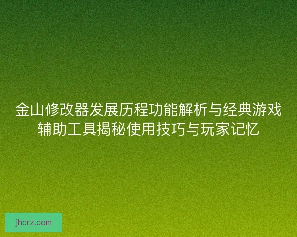 金山修改器发展历程功能解析与经典游戏辅助工具揭秘使用技巧与玩家记忆