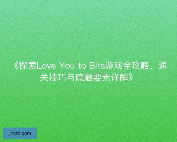 《探索Love You to Bits游戏全攻略，通关技巧与隐藏要素详解》