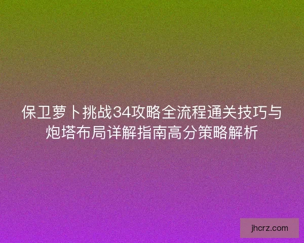 保卫萝卜挑战34攻略全流程通关技巧与炮塔布局详解指南高分策略解析