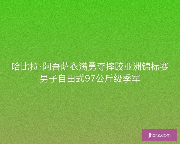 哈比拉·阿吾萨衣满勇夺摔跤亚洲锦标赛男子自由式97公斤级季军