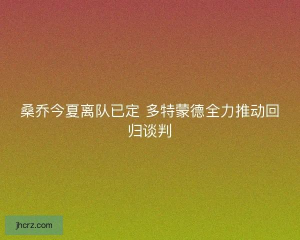 桑乔今夏离队已定 多特蒙德全力推动回归谈判 桑乔今夏离队已定 多特蒙德全力推动回归谈判
