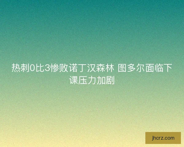 热刺0比3惨败诺丁汉森林 图多尔面临下课压力加剧