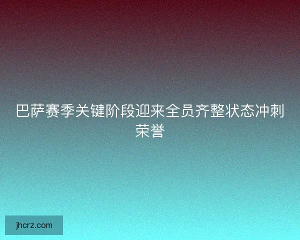 巴萨赛季关键阶段迎来全员齐整状态冲刺荣誉