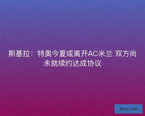 斯基拉：特奥今夏或离开AC米兰 双方尚未就续约达成协议