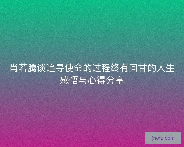 肖若腾谈追寻使命的过程终有回甘的人生感悟与心得分享