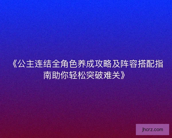 《公主连结全角色养成攻略及阵容搭配指南助你轻松突破难关》