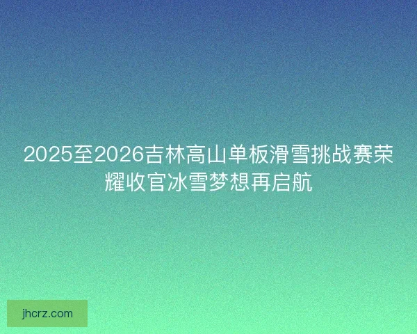 2025至2026吉林高山单板滑雪挑战赛荣耀收官冰雪梦想再启航