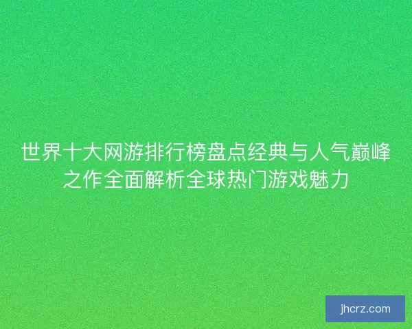 世界十大网游排行榜盘点经典与人气巅峰之作全面解析全球热门游戏魅力 世界十大网游排行榜盘点经典与人气巅峰之作全面解析全球热门游戏魅力