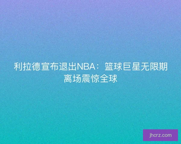 利拉德宣布退出NBA：篮球巨星无限期离场震惊全球