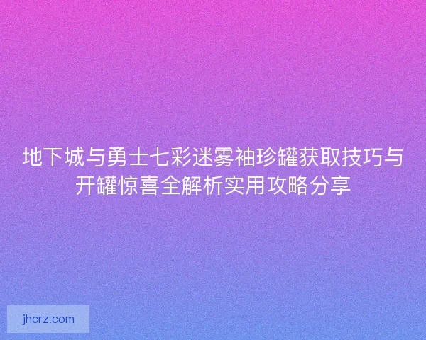 地下城与勇士七彩迷雾袖珍罐获取技巧与开罐惊喜全解析实用攻略分享