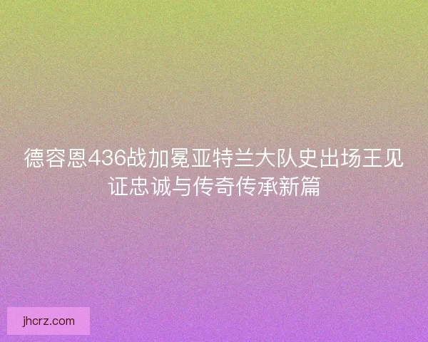 德容恩436战加冕亚特兰大队史出场王见证忠诚与传奇传承新篇 德容恩436战加冕亚特兰大队史出场王见证忠诚与传奇传承新篇