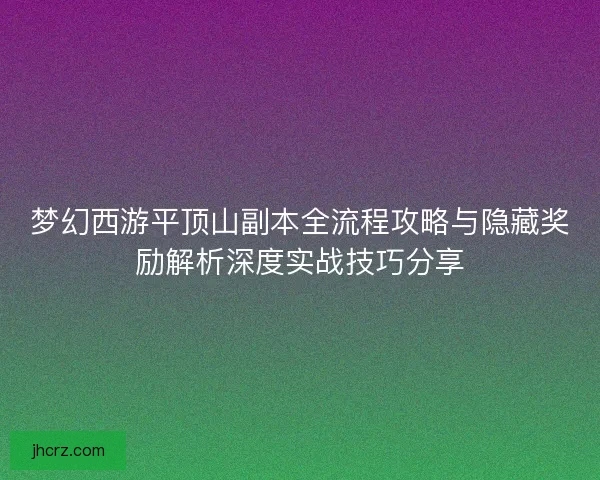 梦幻西游平顶山副本全流程攻略与隐藏奖励解析深度实战技巧分享 梦幻西游平顶山副本全流程攻略与隐藏奖励解析深度实战技巧分享