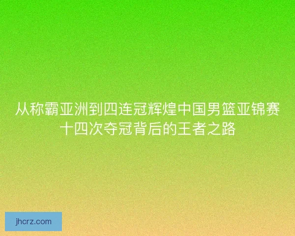 从称霸亚洲到四连冠辉煌中国男篮亚锦赛十四次夺冠背后的王者之路 从称霸亚洲到四连冠辉煌中国男篮亚锦赛十四次夺冠背后的王者之路