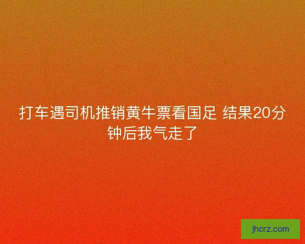 打车遇司机推销黄牛票看国足 结果20分钟后我气走了
