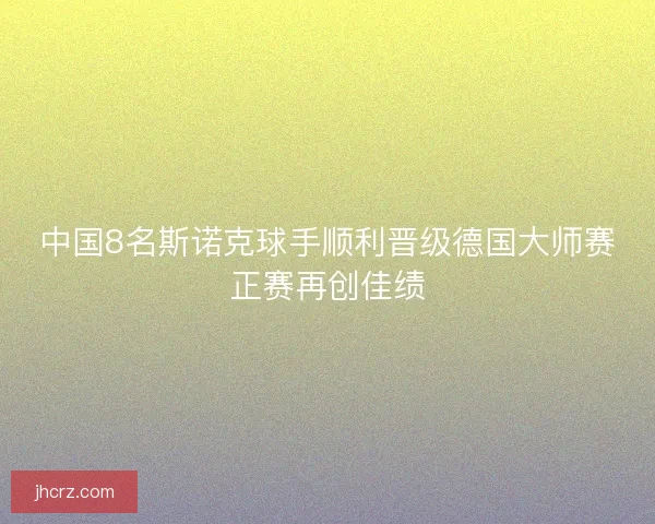 中国8名斯诺克球手顺利晋级德国大师赛正赛再创佳绩