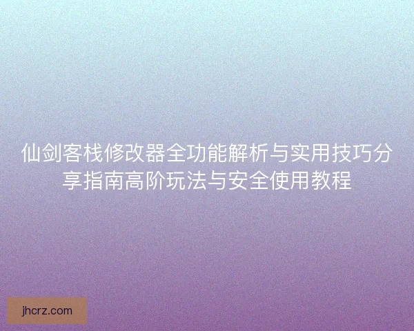 仙剑客栈修改器全功能解析与实用技巧分享指南高阶玩法与安全使用教程
