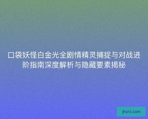 口袋妖怪白金光全剧情精灵捕捉与对战进阶指南深度解析与隐藏要素揭秘