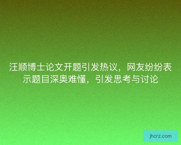 汪顺博士论文开题引发热议，网友纷纷表示题目深奥难懂，引发思考与讨论