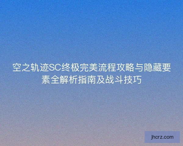空之轨迹SC终极完美流程攻略与隐藏要素全解析指南及战斗技巧 空之轨迹SC终极完美流程攻略与隐藏要素全解析指南及战斗技巧