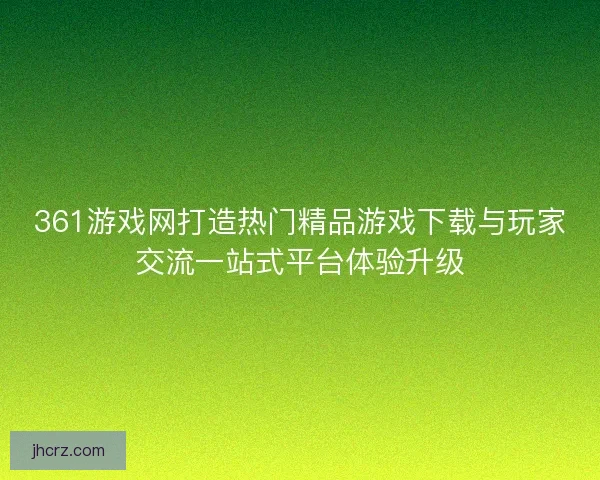 361游戏网打造热门精品游戏下载与玩家交流一站式平台体验升级 361游戏网打造热门精品游戏下载与玩家交流一站式平台体验升级