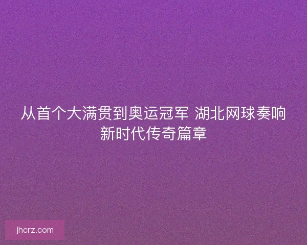 从首个大满贯到奥运冠军 湖北网球奏响新时代传奇篇章 从首个大满贯到奥运冠军 湖北网球奏响新时代传奇篇章