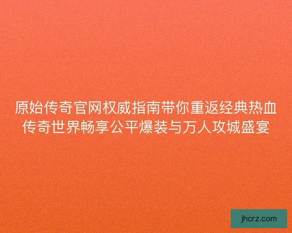 原始传奇官网权威指南带你重返经典热血传奇世界畅享公平爆装与万人攻城盛宴
