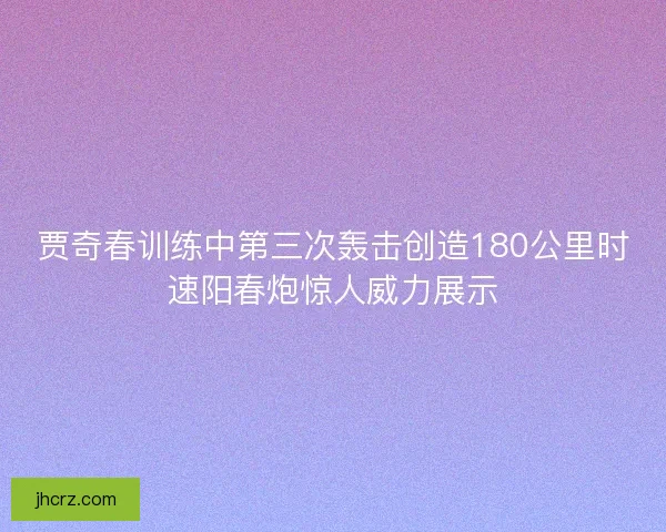 贾奇春训练中第三次轰击创造180公里时速阳春炮惊人威力展示 贾奇春训练中第三次轰击创造180公里时速阳春炮惊人威力展示