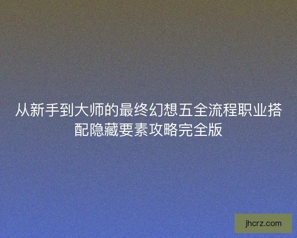 从新手到大师的最终幻想五全流程职业搭配隐藏要素攻略完全版