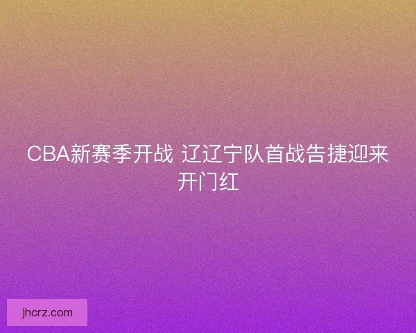 CBA新赛季开战 辽辽宁队首战告捷迎来开门红