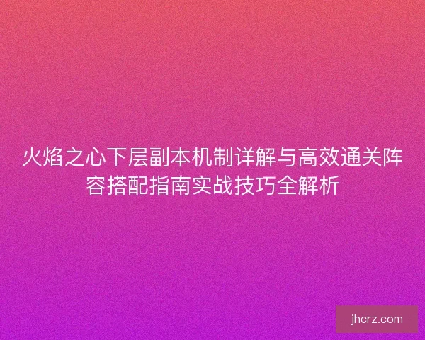 火焰之心下层副本机制详解与高效通关阵容搭配指南实战技巧全解析 火焰之心下层副本机制详解与高效通关阵容搭配指南实战技巧全解析