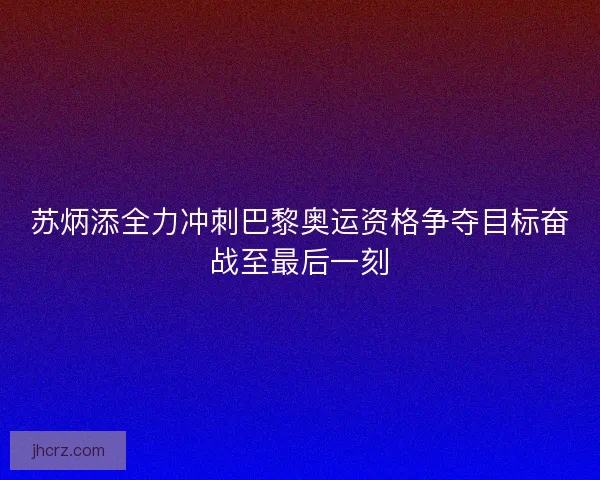 苏炳添全力冲刺巴黎奥运资格争夺目标奋战至最后一刻 苏炳添全力冲刺巴黎奥运资格争夺目标奋战至最后一刻