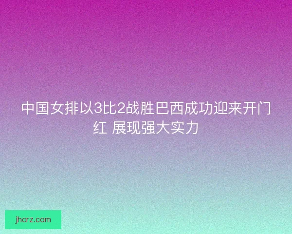中国女排以3比2战胜巴西成功迎来开门红 展现强大实力 中国女排以3比2战胜巴西成功迎来开门红 展现强大实力